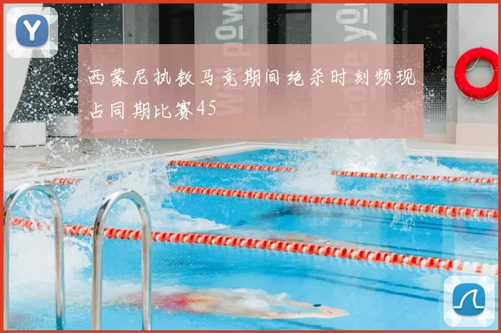 西蒙尼执教马竞期间绝杀时刻频现占同期比赛45