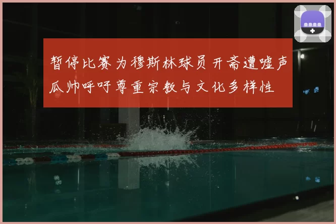 暂停比赛为穆斯林球员开斋遭嘘声瓜帅呼吁尊重宗教与文化多样性