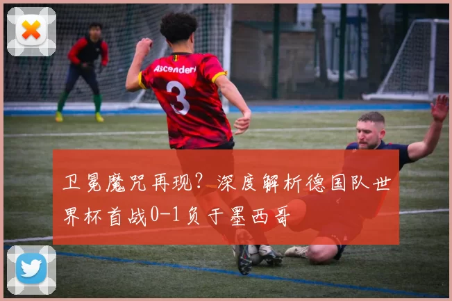 卫冕魔咒再现?深度解析德国队世界杯首战0-1负于墨西哥