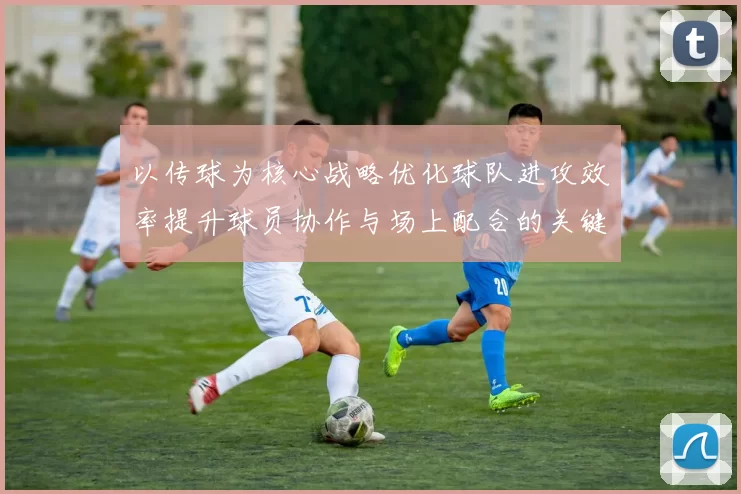 以传球为核心战略优化球队进攻效率提升球员协作与场上配合的关键路径分析