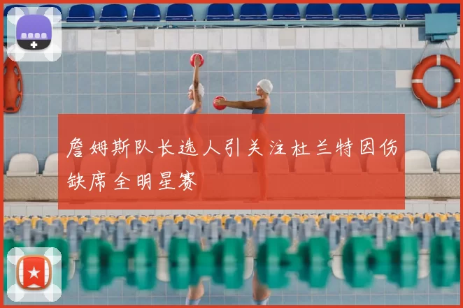 詹姆斯队长选人引关注杜兰特因伤缺席全明星赛