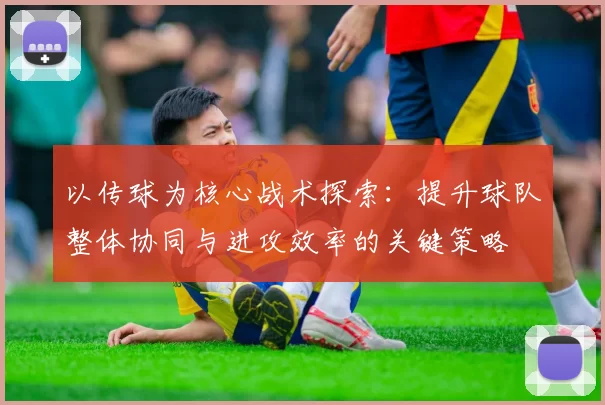 以传球为核心战术探索：提升球队整体协同与进攻效率的关键策略
