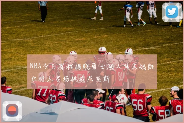 NBA今日赛程揭晓勇士湖人焦点战凯尔特人客场挑战尼克斯