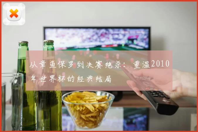 从章鱼保罗到决赛绝杀:重温2010年世界杯的经典结局