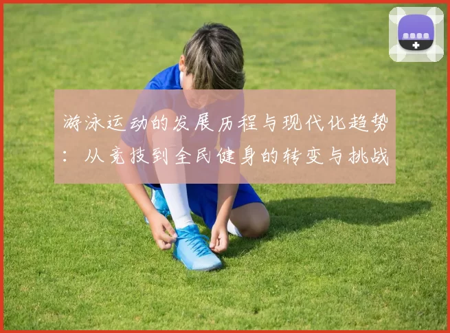 游泳运动的发展历程与现代化趋势：从竞技到全民健身的转变与挑战