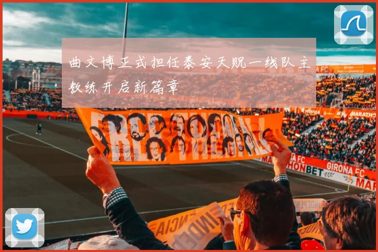 曲文博正式担任泰安天贶一线队主教练开启新篇章