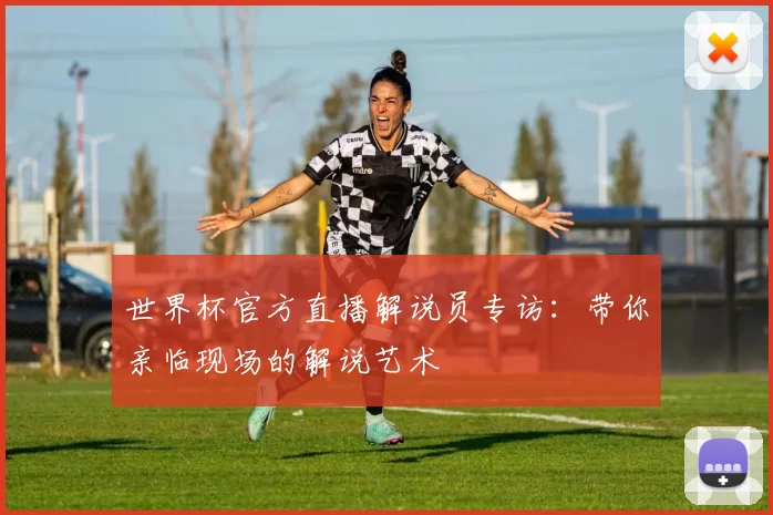 世界杯官方直播解说员专访:带你亲临现场的解说艺术