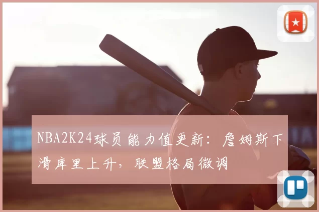 NBA2K24球员能力值更新：詹姆斯下滑库里上升，联盟格局微调