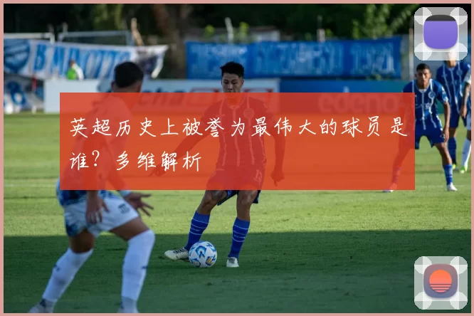 英超历史上被誉为最伟大的球员是谁？多维解析