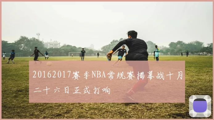 20162017赛季NBA常规赛揭幕战十月二十六日正式打响