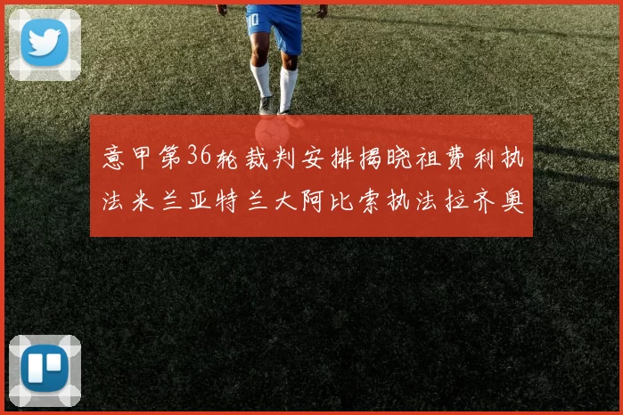 意甲第36轮裁判安排揭晓祖费利执法米兰亚特兰大阿比索执法拉齐奥国米