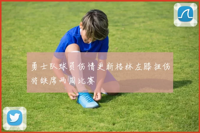 勇士队球员伤情更新格林左膝扭伤将缺席两周比赛