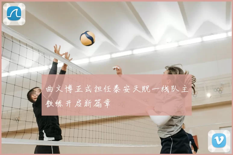 曲文博正式担任泰安天贶一线队主教练开启新篇章