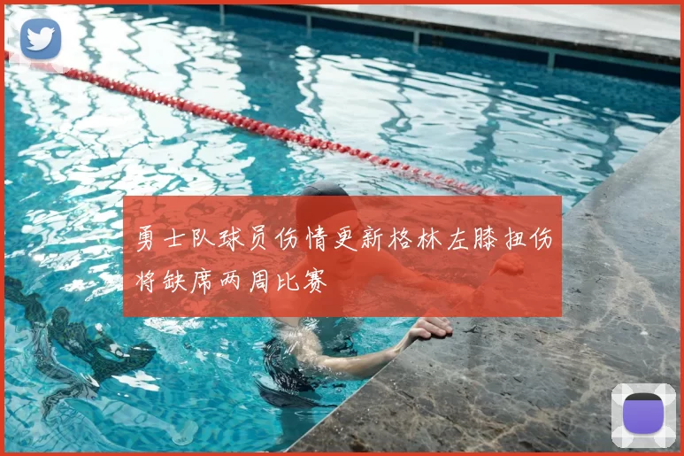 勇士队球员伤情更新格林左膝扭伤将缺席两周比赛