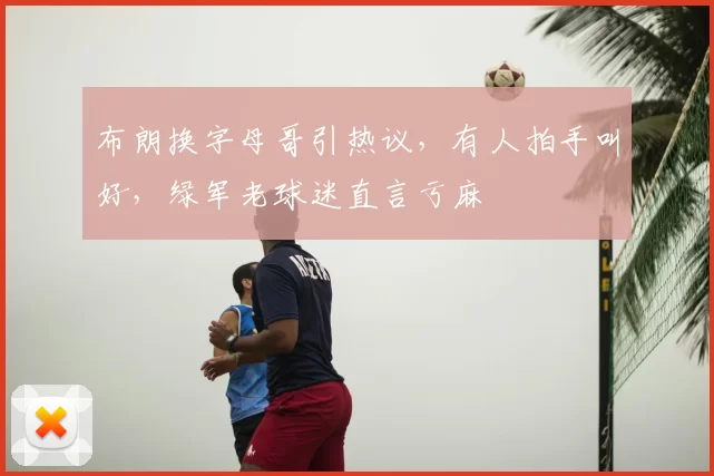 布朗换字母哥引热议,有人拍手叫好,绿军老球迷直言亏麻