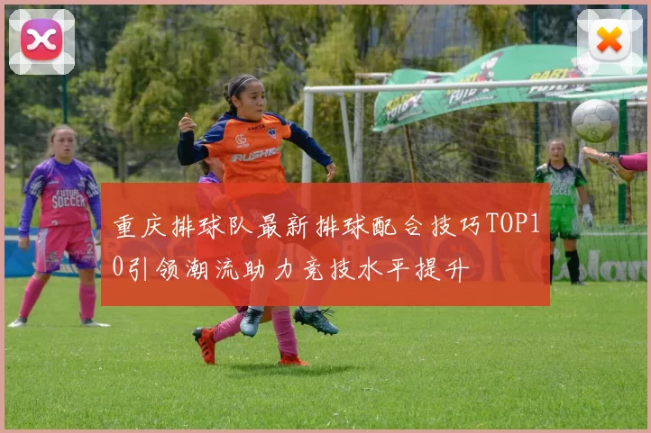 重庆排球队最新排球配合技巧TOP10引领潮流助力竞技水平提升