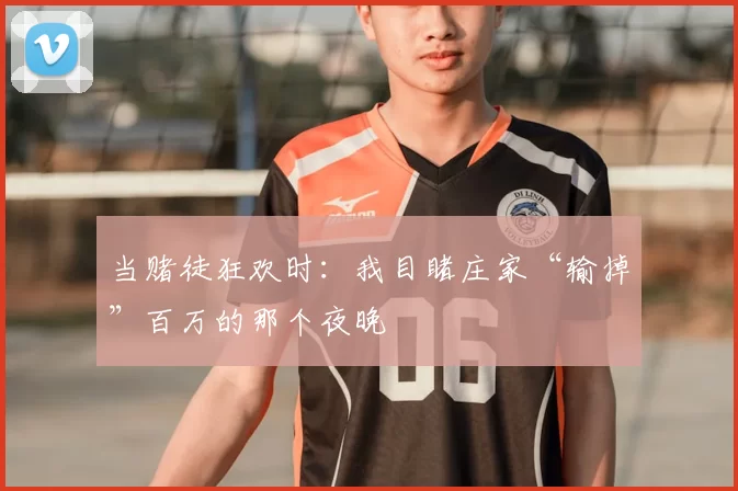 当赌徒狂欢时:我目睹庄家“输掉”百万的那个夜晚