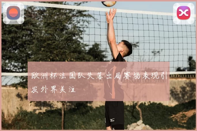 欧洲杯法国队失落出局赛场表现引发外界关注