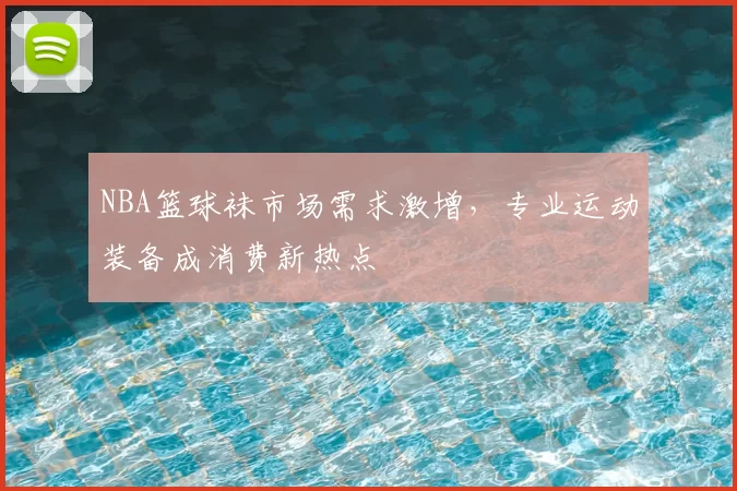 NBA篮球袜市场需求激增,专业运动装备成消费新热点