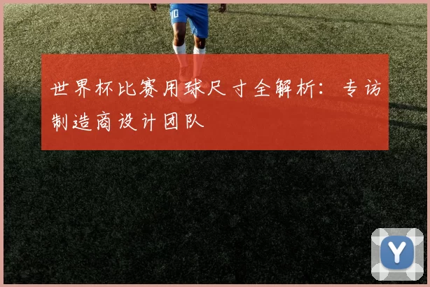 世界杯比赛用球尺寸全解析：专访制造商设计团队