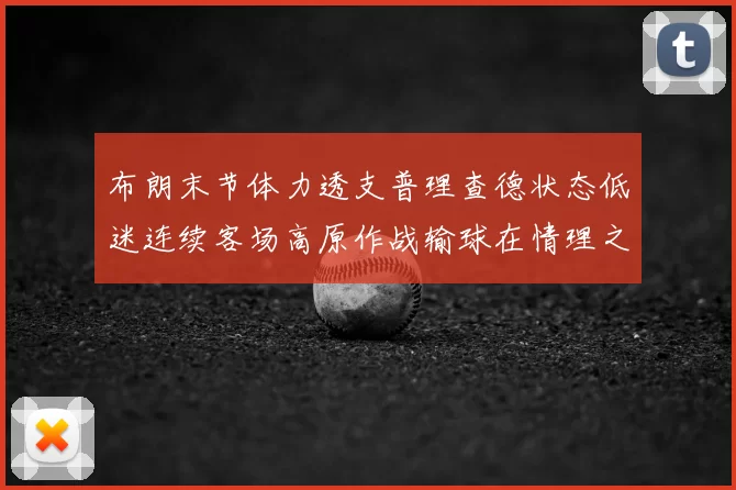 布朗末节体力透支普理查德状态低迷连续客场高原作战输球在情理之中