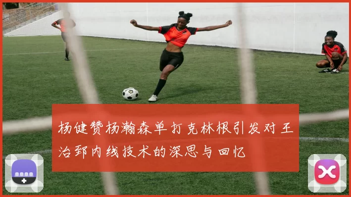 杨健赞杨瀚森单打克林根引发对王治郅内线技术的深思与回忆