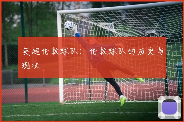 英超伦敦球队：伦敦球队的历史与现状
