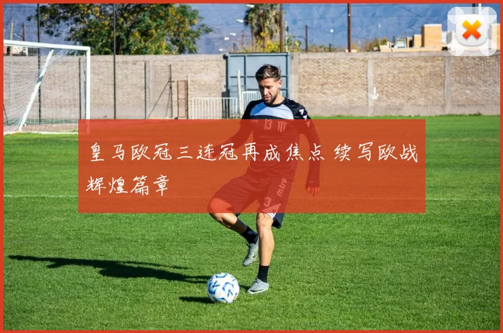皇马欧冠三连冠再成焦点 续写欧战辉煌篇章