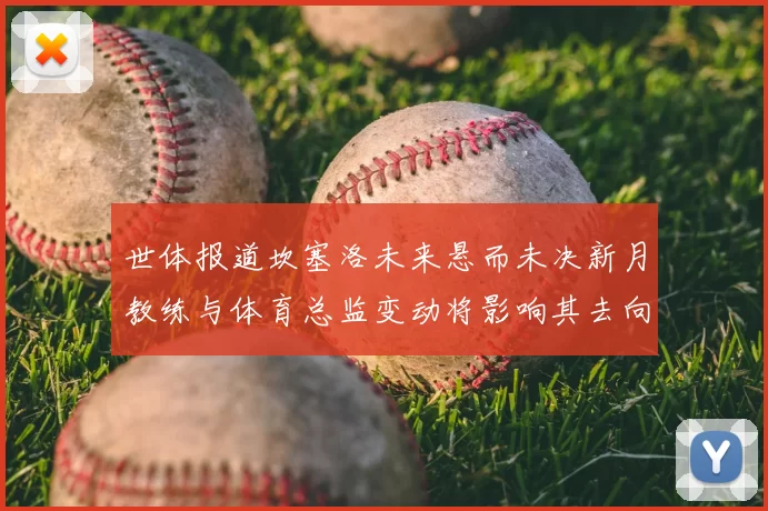 世体报道坎塞洛未来悬而未决新月教练与体育总监变动将影响其去向