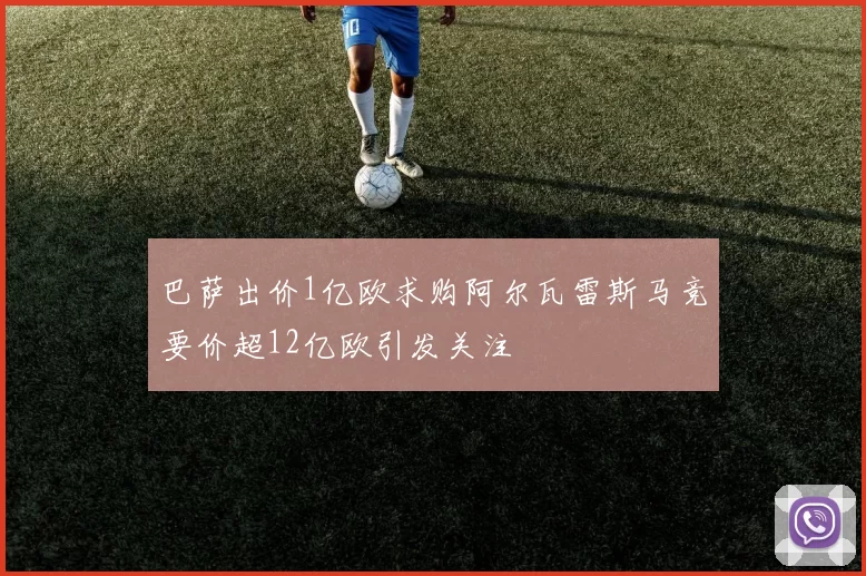 巴萨出价1亿欧求购阿尔瓦雷斯马竞要价超12亿欧引发关注