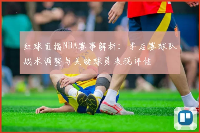 红球直播NBA赛事解析：季后赛球队战术调整与关键球员表现评估