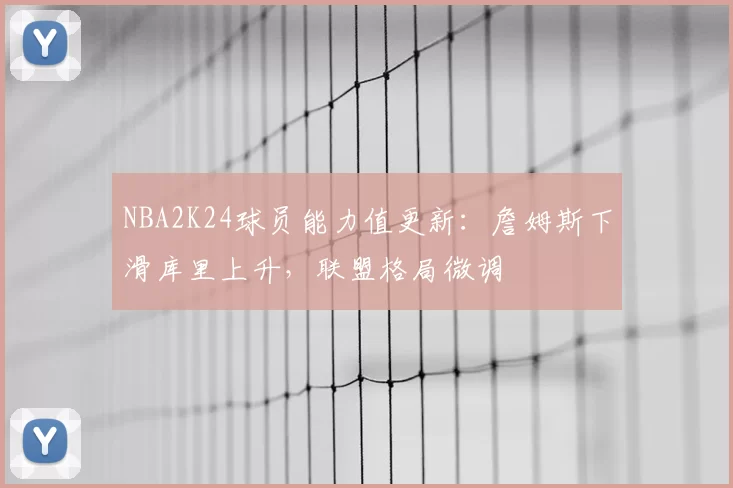 NBA2K24球员能力值更新：詹姆斯下滑库里上升，联盟格局微调
