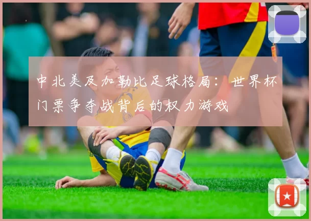 中北美及加勒比足球格局:世界杯门票争夺战背后的权力游戏