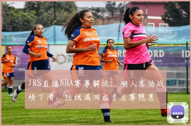 JRS直播NBA赛事解读：湖人客场战绩下滑，防线漏洞成季后赛隐患