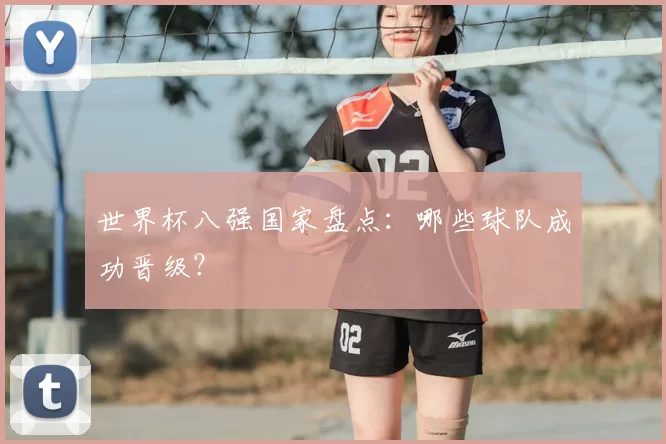 世界杯八强国家盘点:哪些球队成功晋级?