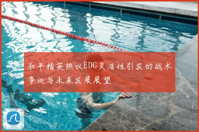 和平精英热议EDG灵活性引发的战术争论与未来发展展望