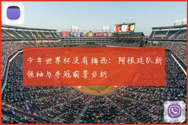 今年世界杯没有梅西:阿根廷队新领袖与夺冠前景分析