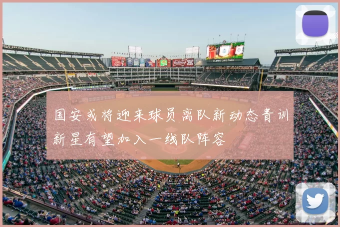 国安或将迎来球员离队新动态青训新星有望加入一线队阵容
