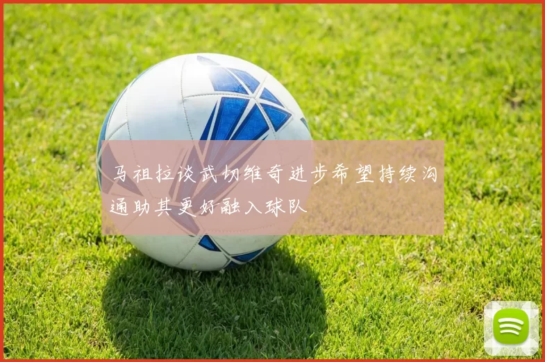 马祖拉谈武切维奇进步希望持续沟通助其更好融入球队