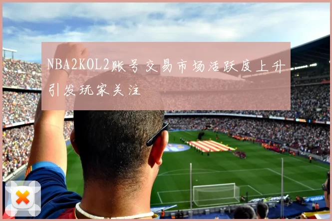 NBA2KOL2账号交易市场活跃度上升引发玩家关注