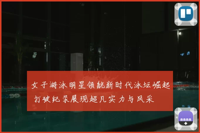 女子游泳明星领航新时代泳坛崛起 打破纪录展现超凡实力与风采