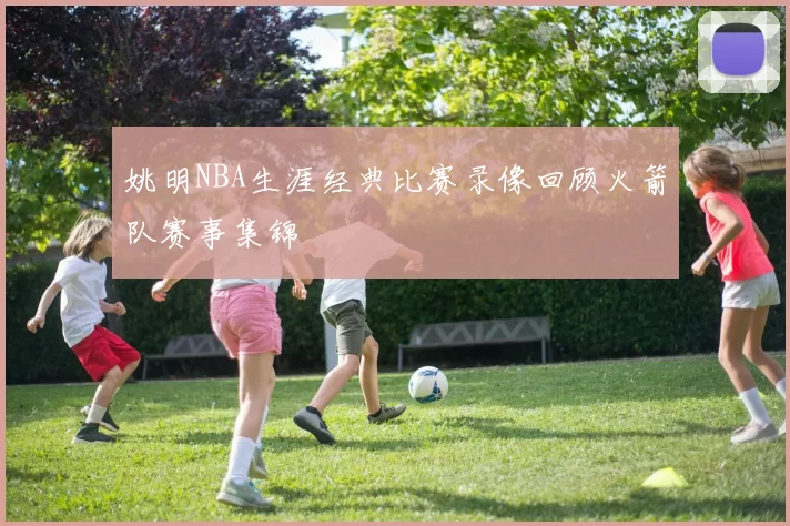 姚明NBA生涯经典比赛录像回顾火箭队赛事集锦