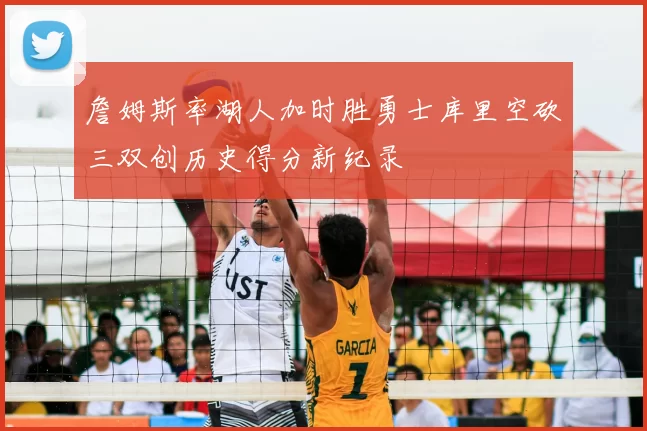 詹姆斯率湖人加时胜勇士库里空砍三双创历史得分新纪录