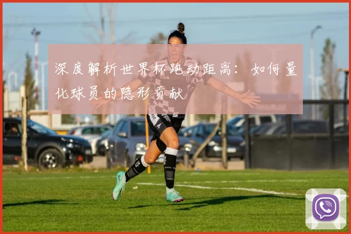 深度解析世界杯跑动距离:如何量化球员的隐形贡献
