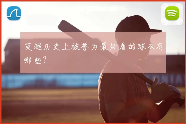 英超历史上被誉为最好看的球衣有哪些？