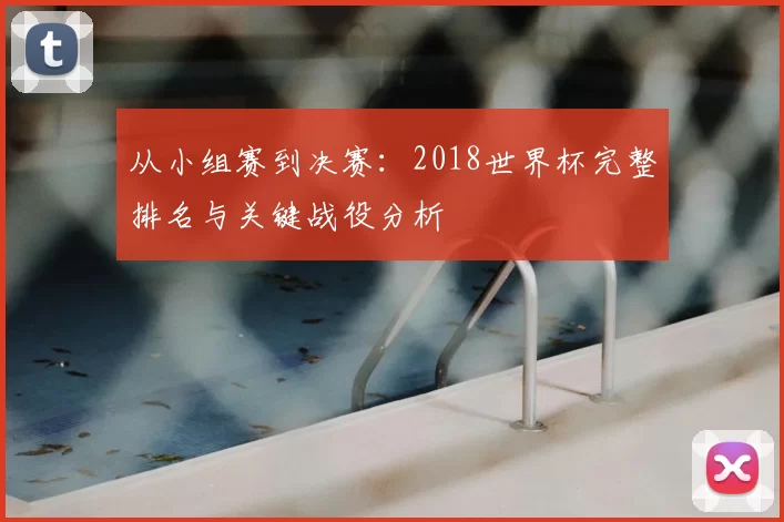 从小组赛到决赛:2018世界杯完整排名与关键战役分析