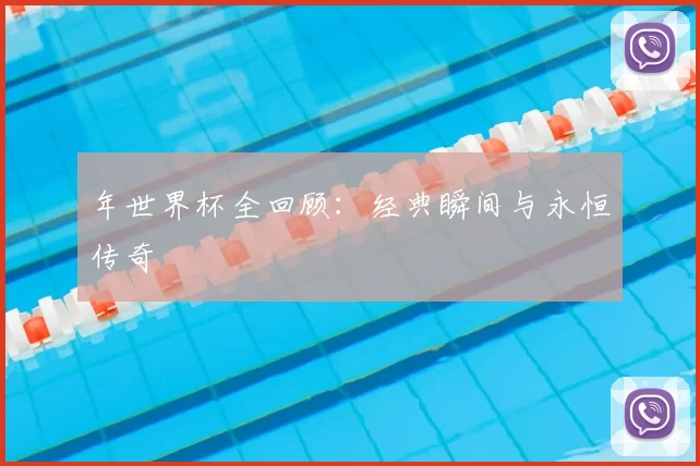 年世界杯全回顾:经典瞬间与永恒传奇