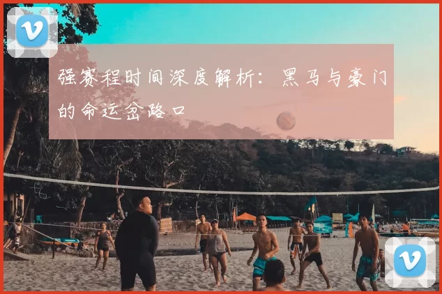 强赛程时间深度解析:黑马与豪门的命运岔路口