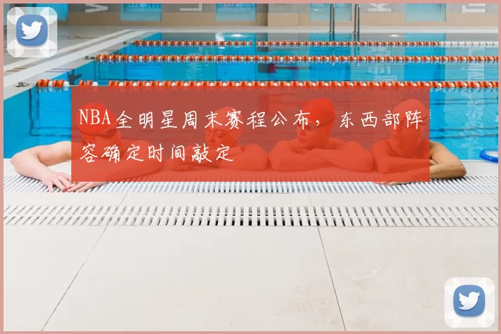 NBA全明星周末赛程公布,东西部阵容确定时间敲定