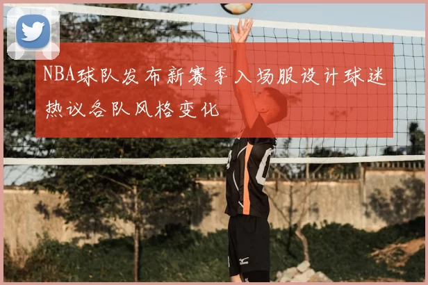 NBA球队发布新赛季入场服设计球迷热议各队风格变化